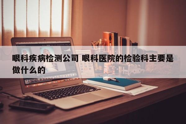 眼科疾病检测公司 眼科医院的检验科主要是做什么的