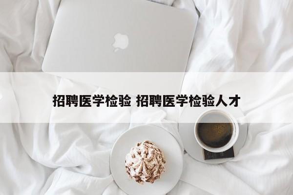 招聘医学检验 招聘医学检验人才