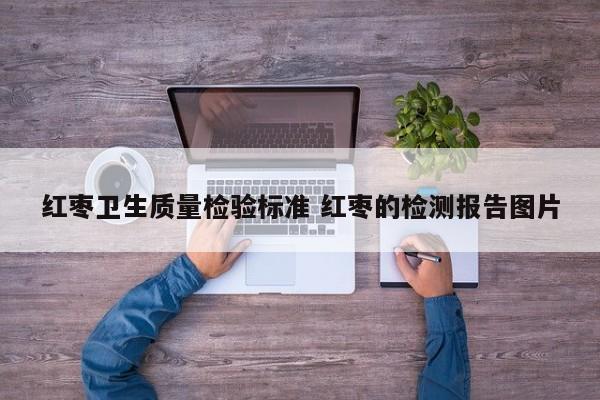 红枣卫生质量检验标准 红枣的检测报告图片