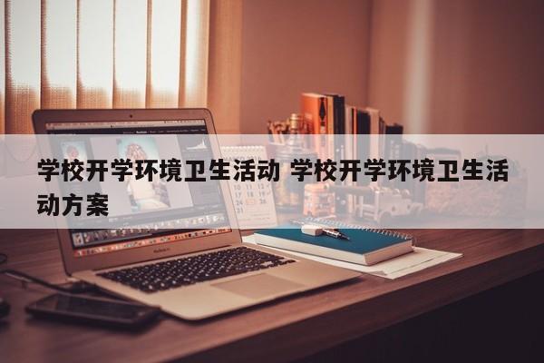 学校开学环境卫生活动 学校开学环境卫生活动方案