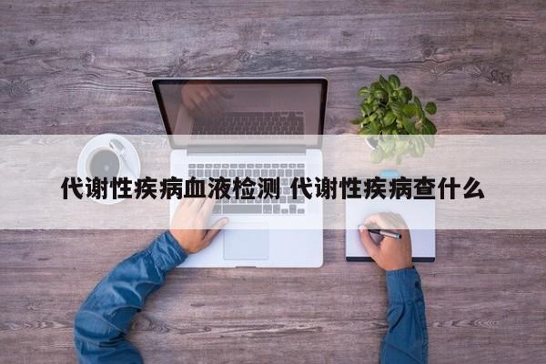 代谢性疾病血液检测 代谢性疾病查什么