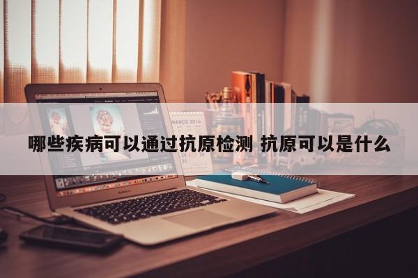 哪些疾病可以通过抗原检测 抗原可以是什么