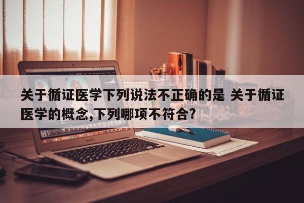 关于循证医学下列说法不正确的是 关于循证医学的概念,下列哪项不符合?