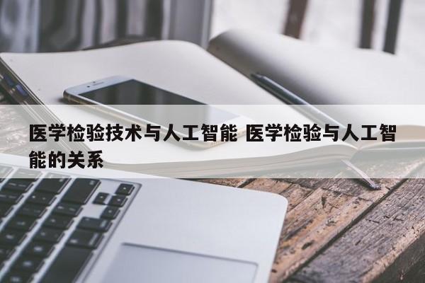 医学检验技术与人工智能 医学检验与人工智能的关系