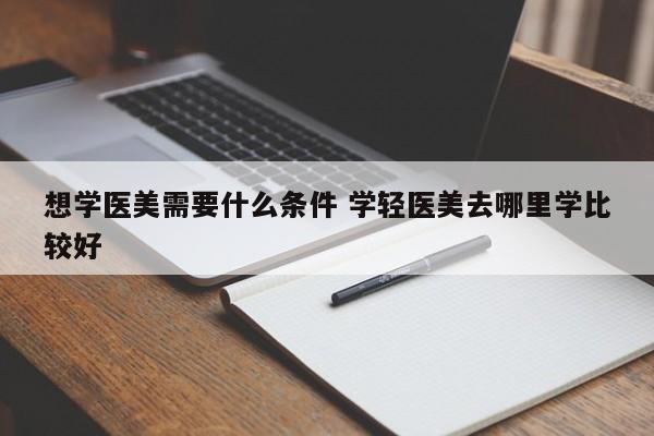 想学医美需要什么条件 学轻医美去哪里学比较好