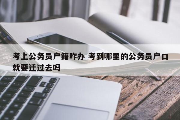 考上公务员户籍咋办 考到哪里的公务员户口就要迁过去吗