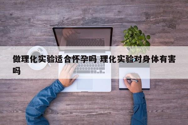 做理化实验适合怀孕吗 理化实验对身体有害吗