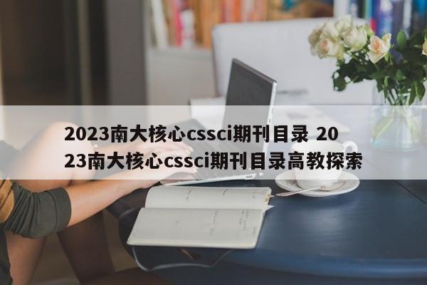 2023南大核心cssci期刊目录 2023南大核心cssci期刊目录高教探索