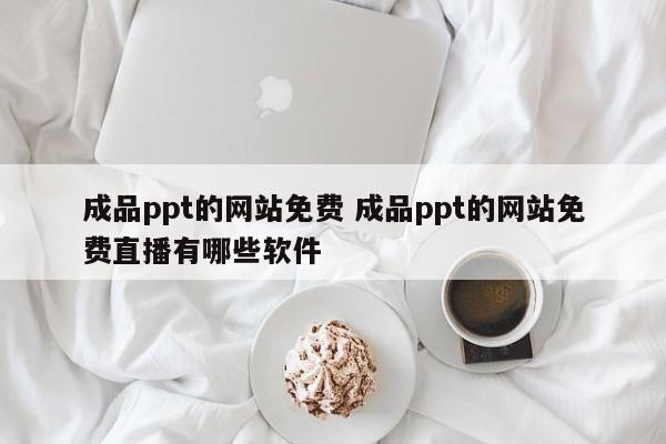 成品ppt的网站免费 成品ppt的网站免费直播有哪些软件