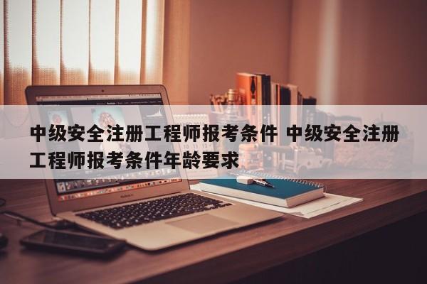 中级安全注册工程师报考条件 中级安全注册工程师报考条件年龄要求