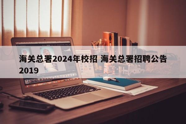 海关总署2024年校招 海关总署招聘公告2019