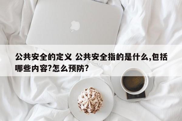 公共安全的定义 公共安全指的是什么,包括哪些内容?怎么预防?