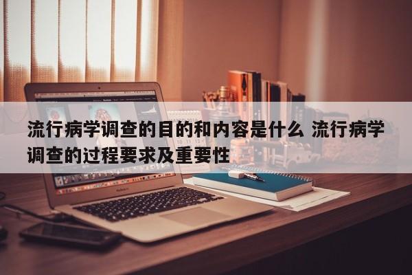 流行病学调查的目的和内容是什么 流行病学调查的过程要求及重要性