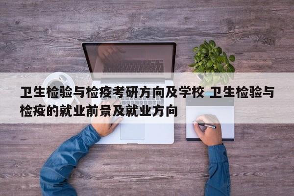 卫生检验与检疫考研方向及学校 卫生检验与检疫的就业前景及就业方向