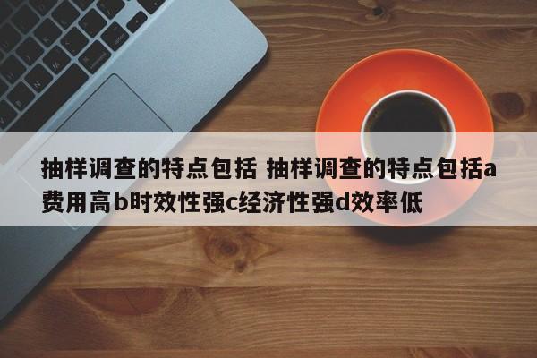 抽样调查的特点包括 抽样调查的特点包括a费用高b时效性强c经济性强d效率低