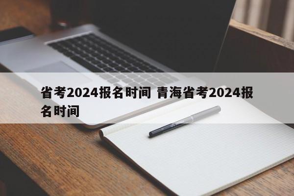 省考2024报名时间 青海省考2024报名时间