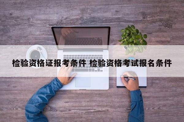 检验资格证报考条件 检验资格考试报名条件