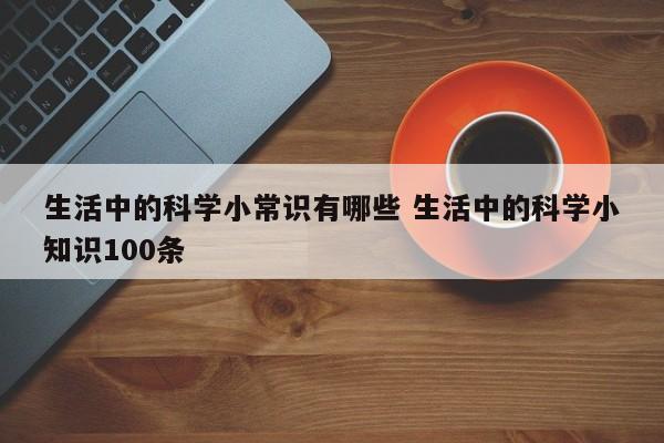 生活中的科学小常识有哪些 生活中的科学小知识100条