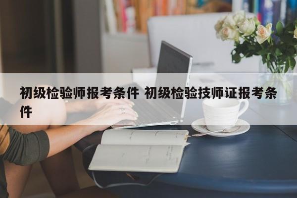 初级检验师报考条件 初级检验技师证报考条件