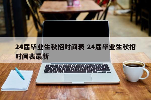 24届毕业生秋招时间表 24届毕业生秋招时间表最新