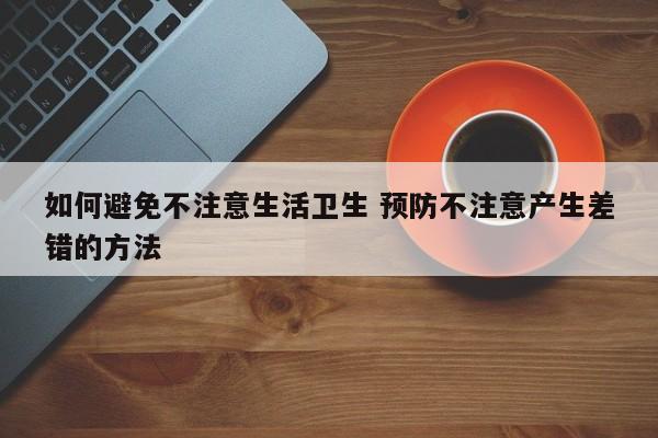 如何避免不注意生活卫生 预防不注意产生差错的方法