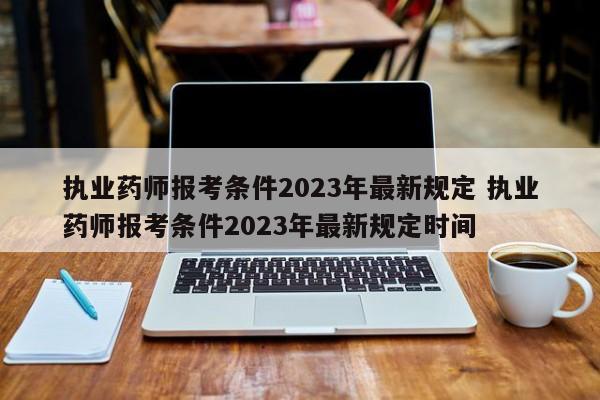 执业药师报考条件2023年最新规定 执业药师报考条件2023年最新规定时间