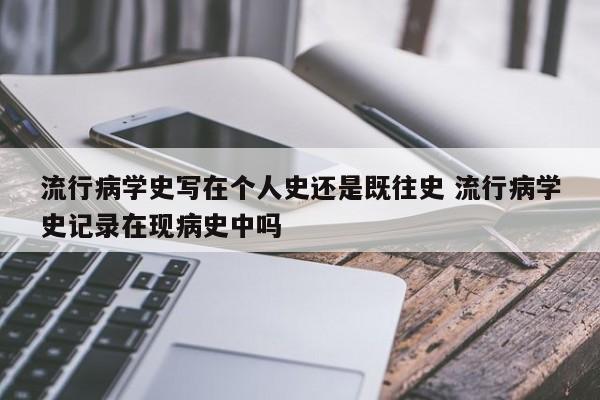 流行病学史写在个人史还是既往史 流行病学史记录在现病史中吗