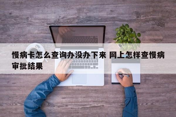 慢病卡怎么查询办没办下来 网上怎样查慢病审批结果