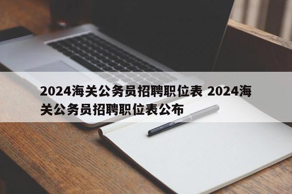 2024海关公务员招聘职位表 2024海关公务员招聘职位表公布