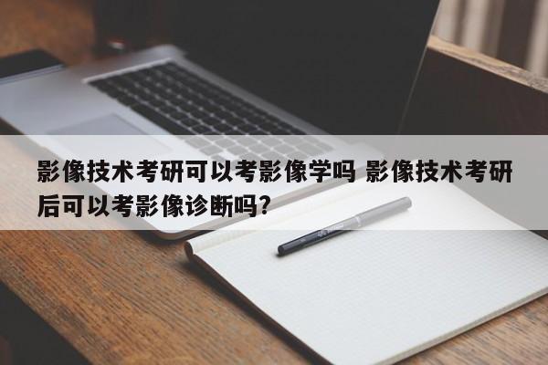 影像技术考研可以考影像学吗 影像技术考研后可以考影像诊断吗?