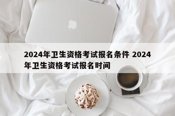 2024年卫生资格考试报名条件 2024年卫生资格考试报名时间