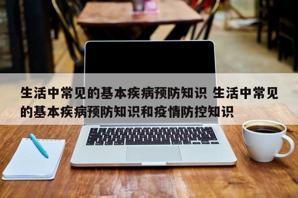 生活中常见的基本疾病预防知识 生活中常见的基本疾病预防知识和疫情防控知识