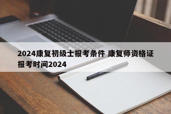 2024康复初级士报考条件 康复师资格证报考时间2024