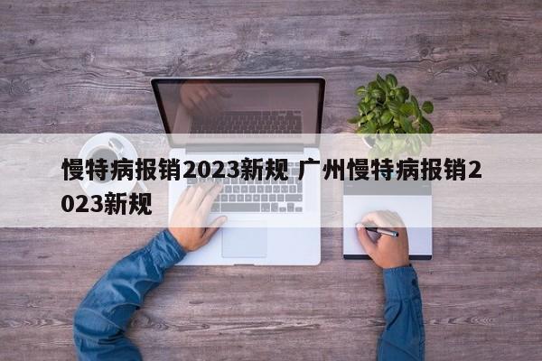 慢特病报销2023新规 广州慢特病报销2023新规