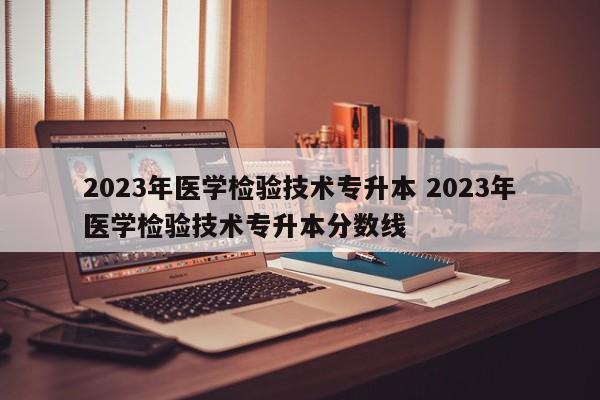 2023年医学检验技术专升本 2023年医学检验技术专升本分数线