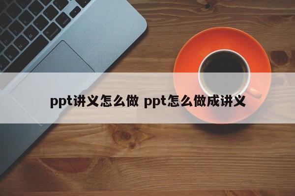 ppt讲义怎么做 ppt怎么做成讲义