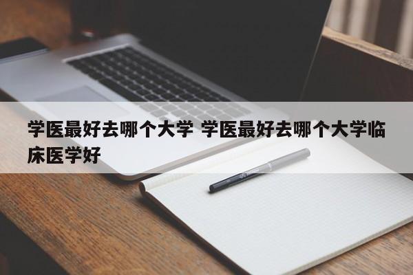 学医最好去哪个大学 学医最好去哪个大学临床医学好