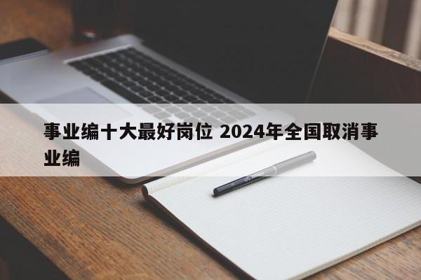 事业编十大最好岗位 2024年全国取消事业编