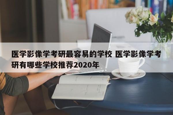 医学影像学考研最容易的学校 医学影像学考研有哪些学校推荐2020年