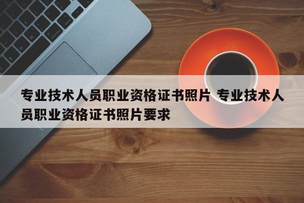 专业技术人员职业资格证书照片 专业技术人员职业资格证书照片要求