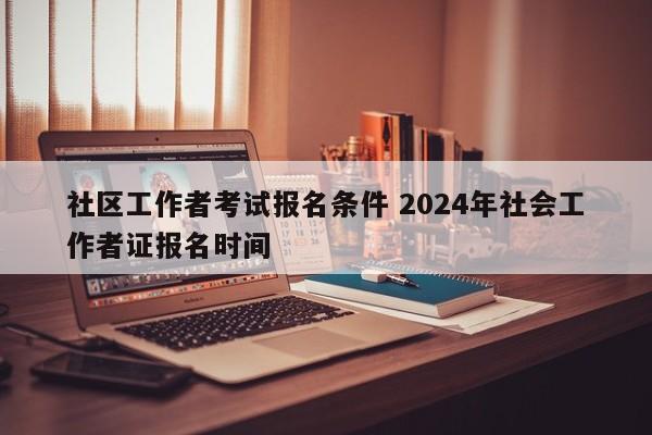 社区工作者考试报名条件 2024年社会工作者证报名时间