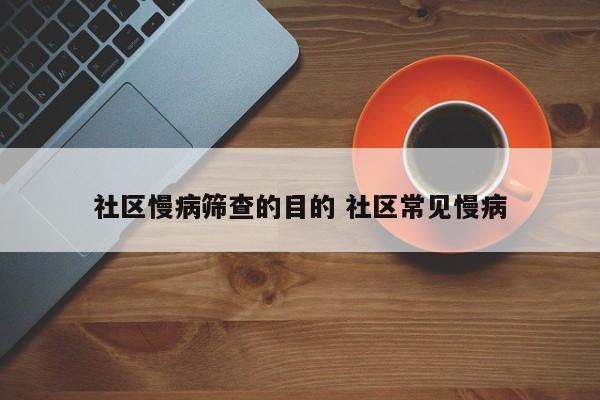 社区慢病筛查的目的 社区常见慢病