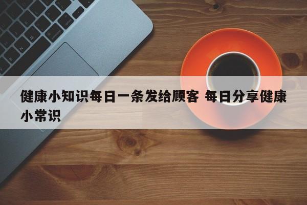 健康小知识每日一条发给顾客 每日分享健康小常识