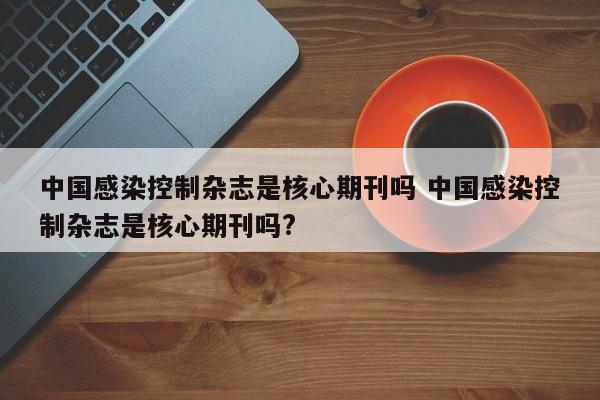 中国感染控制杂志是核心期刊吗 中国感染控制杂志是核心期刊吗?