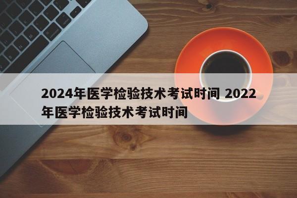 2024年医学检验技术考试时间 2022年医学检验技术考试时间