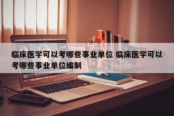 临床医学可以考哪些事业单位 临床医学可以考哪些事业单位编制