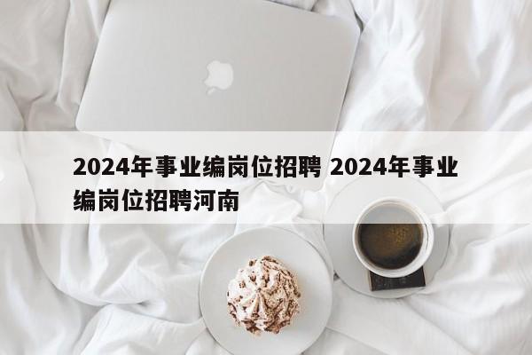 2024年事业编岗位招聘 2024年事业编岗位招聘河南