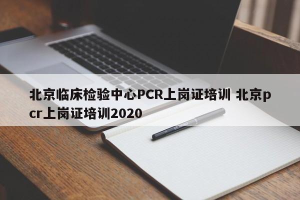 北京临床检验中心PCR上岗证培训 北京pcr上岗证培训2020