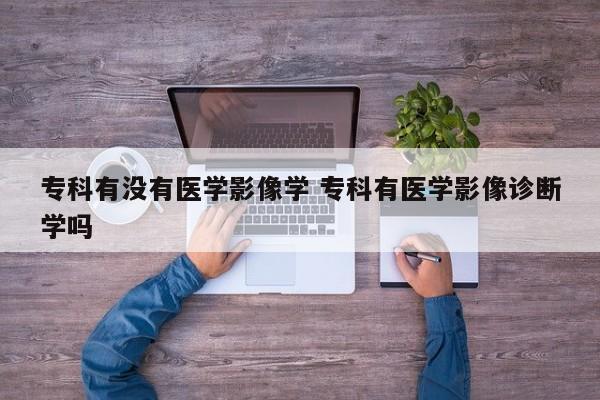 专科有没有医学影像学 专科有医学影像诊断学吗