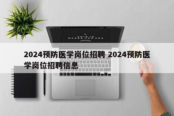 2024预防医学岗位招聘 2024预防医学岗位招聘信息